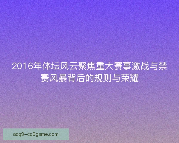 2016年体坛风云聚焦重大赛事激战与禁赛风暴背后的规则与荣耀 2016年体坛风云聚焦重大赛事激战与禁赛风暴背后的规则与荣耀