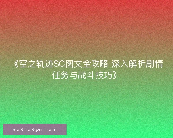 《空之轨迹SC图文全攻略 深入解析剧情任务与战斗技巧》