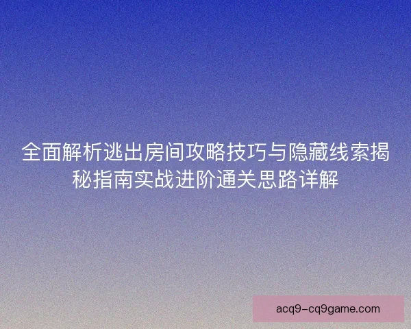 全面解析逃出房间攻略技巧与隐藏线索揭秘指南实战进阶通关思路详解