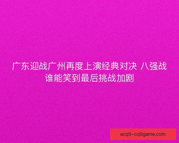 广东迎战广州再度上演经典对决 八强战谁能笑到最后挑战加剧