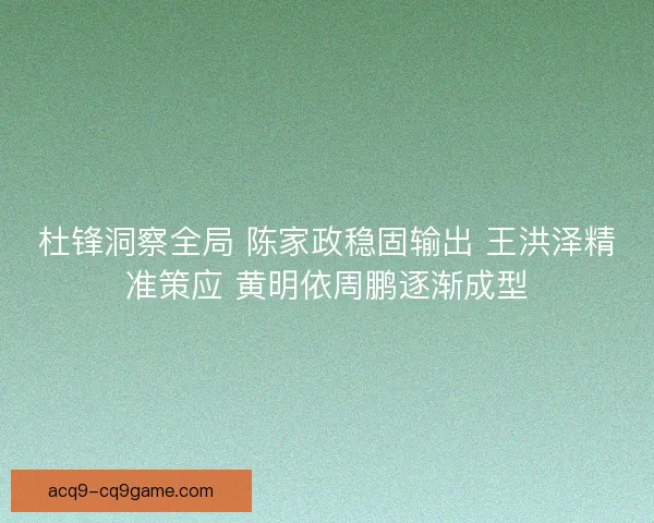 杜锋洞察全局 陈家政稳固输出 王洪泽精准策应 黄明依周鹏逐渐成型
