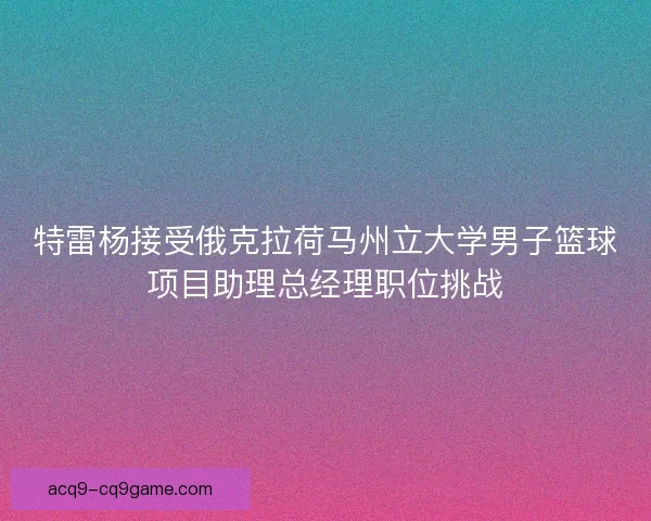 特雷杨接受俄克拉荷马州立大学男子篮球项目助理总经理职位挑战