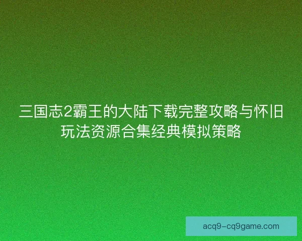 三国志2霸王的大陆下载完整攻略与怀旧玩法资源合集经典模拟策略