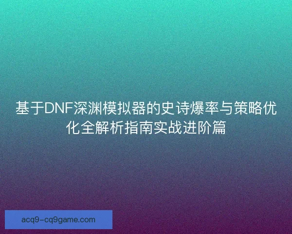 基于DNF深渊模拟器的史诗爆率与策略优化全解析指南实战进阶篇