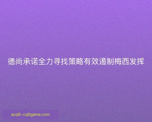德尚承诺全力寻找策略有效遏制梅西发挥
