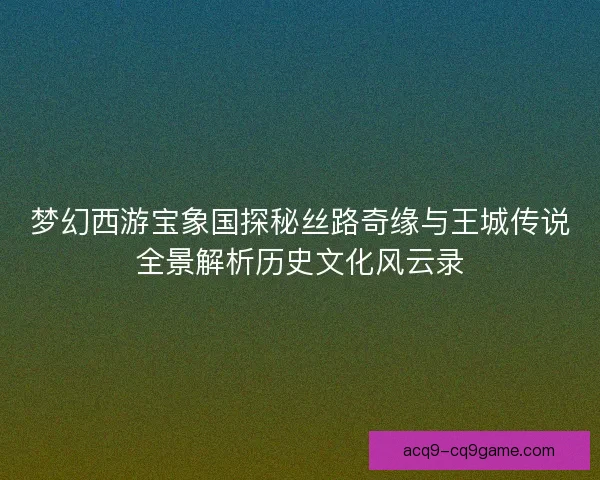 梦幻西游宝象国探秘丝路奇缘与王城传说全景解析历史文化风云录