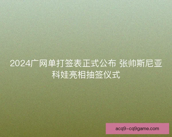 2024广网单打签表正式公布 张帅斯尼亚科娃亮相抽签仪式