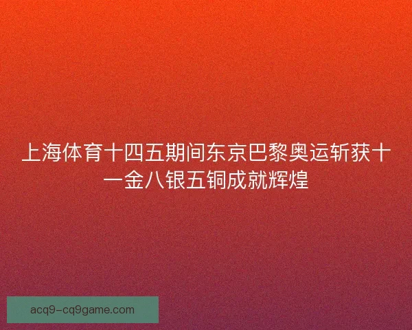 上海体育十四五期间东京巴黎奥运斩获十一金八银五铜成就辉煌