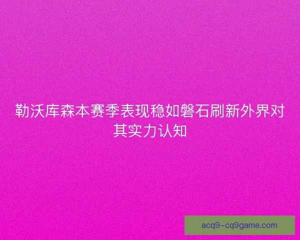 勒沃库森本赛季表现稳如磐石刷新外界对其实力认知