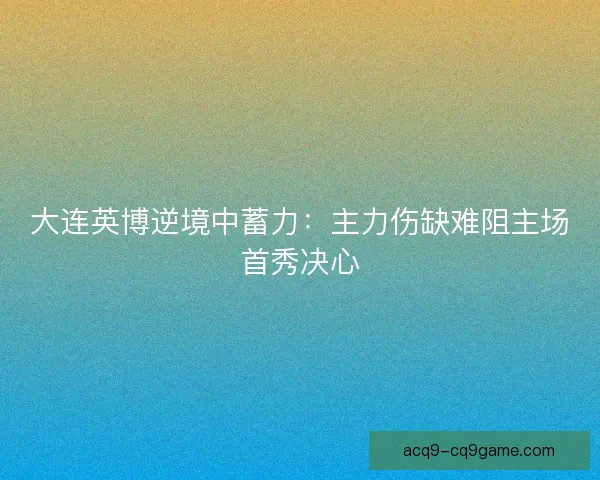 大连英博逆境中蓄力：主力伤缺难阻主场首秀决心