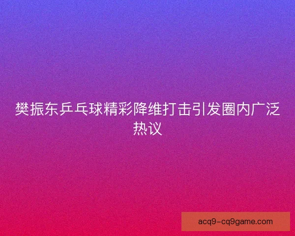樊振东乒乓球精彩降维打击引发圈内广泛热议 樊振东乒乓球精彩降维打击引发圈内广泛热议