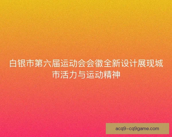 白银市第六届运动会会徽全新设计展现城市活力与运动精神