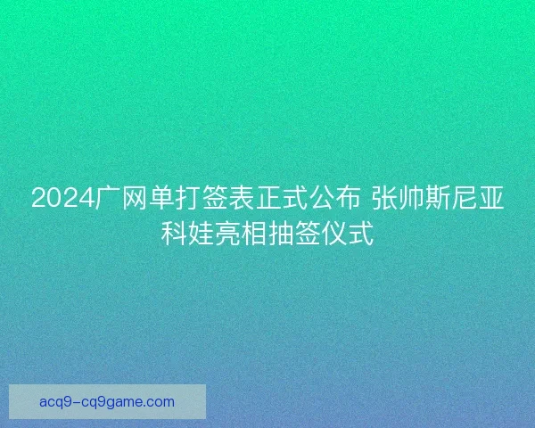 2024广网单打签表正式公布 张帅斯尼亚科娃亮相抽签仪式 2024广网单打签表正式公布 张帅斯尼亚科娃亮相抽签仪式