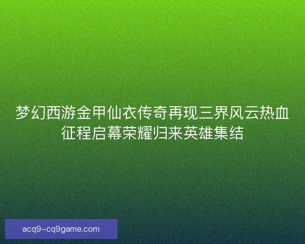 梦幻西游金甲仙衣传奇再现三界风云热血征程启幕荣耀归来英雄集结 梦幻西游金甲仙衣传奇再现三界风云热血征程启幕荣耀归来英雄集结