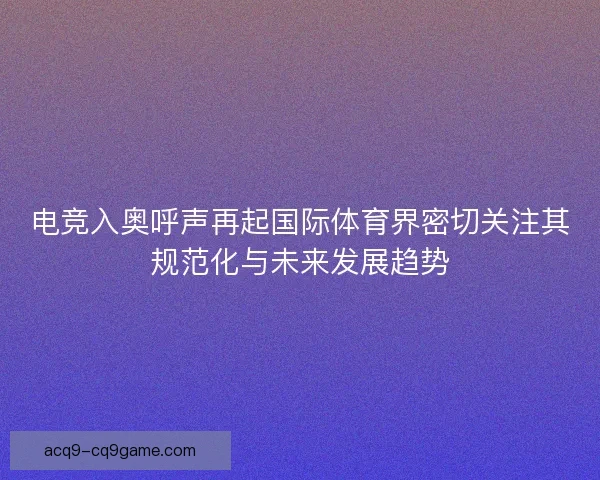 电竞入奥呼声再起国际体育界密切关注其规范化与未来发展趋势 电竞入奥呼声再起国际体育界密切关注其规范化与未来发展趋势