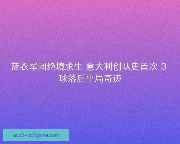蓝衣军团绝境求生 意大利创队史首次 3 球落后平局奇迹