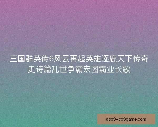三国群英传6风云再起英雄逐鹿天下传奇史诗篇乱世争霸宏图霸业长歌 三国群英传6风云再起英雄逐鹿天下传奇史诗篇乱世争霸宏图霸业长歌