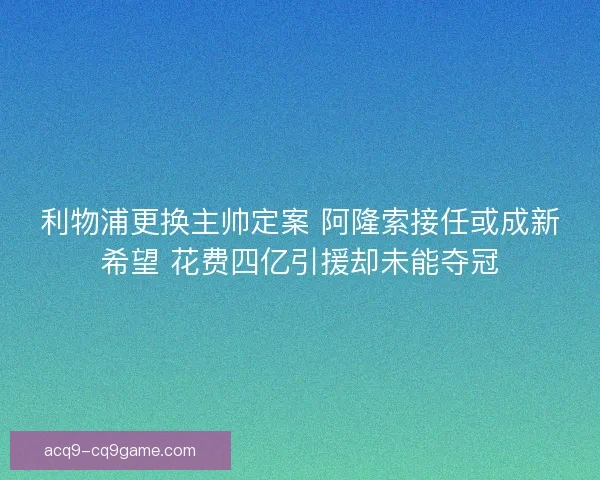 利物浦更换主帅定案 阿隆索接任或成新希望 花费四亿引援却未能夺冠 利物浦更换主帅定案 阿隆索接任或成新希望 花费四亿引援却未能夺冠