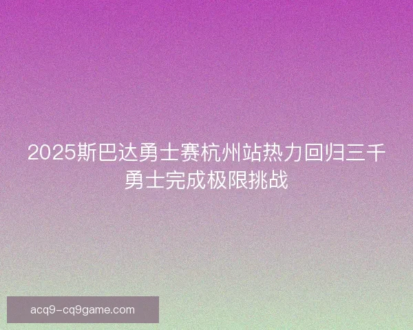 2025斯巴达勇士赛杭州站热力回归三千勇士完成极限挑战 2025斯巴达勇士赛杭州站热力回归三千勇士完成极限挑战