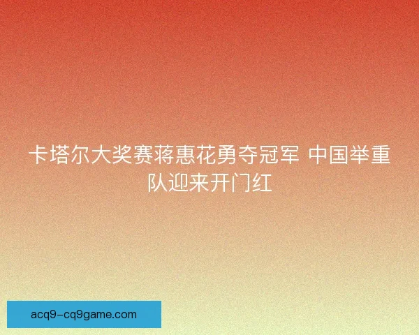 卡塔尔大奖赛蒋惠花勇夺冠军 中国举重队迎来开门红 卡塔尔大奖赛蒋惠花勇夺冠军 中国举重队迎来开门红