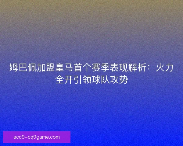 姆巴佩加盟皇马首个赛季表现解析:火力全开引领球队攻势 姆巴佩加盟皇马首个赛季表现解析:火力全开引领球队攻势
