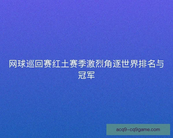 网球巡回赛红土赛季激烈角逐世界排名与冠军