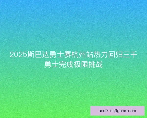 2025斯巴达勇士赛杭州站热力回归三千勇士完成极限挑战