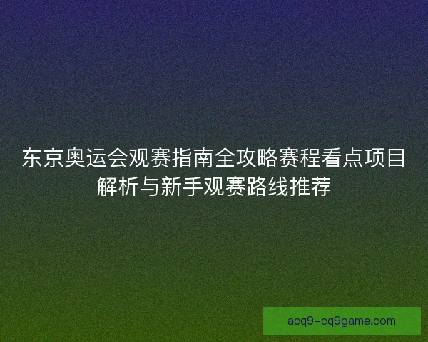 东京奥运会观赛指南全攻略赛程看点项目解析与新手观赛路线推荐
