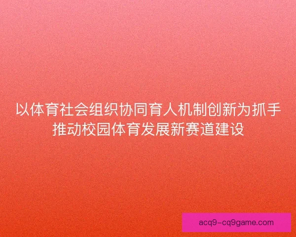 以体育社会组织协同育人机制创新为抓手推动校园体育发展新赛道建设