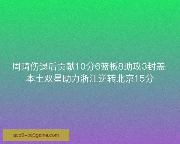 周琦伤退后贡献10分6篮板8助攻3封盖 本土双星助力浙江逆转北京15分