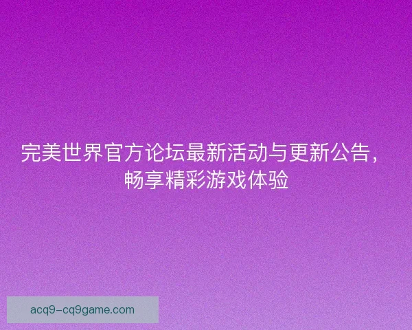完美世界官方论坛最新活动与更新公告，畅享精彩游戏体验