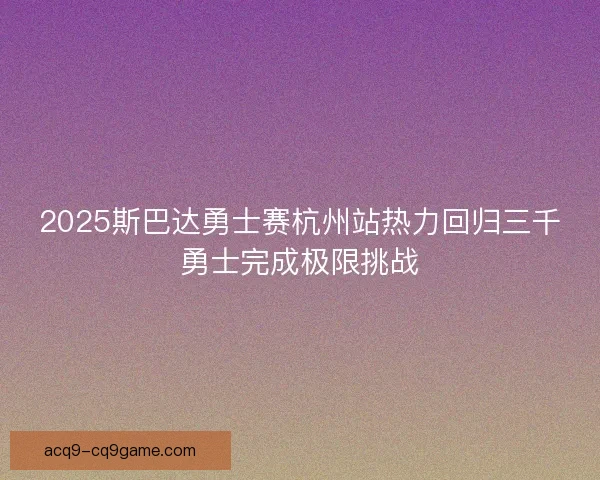 2025斯巴达勇士赛杭州站热力回归三千勇士完成极限挑战