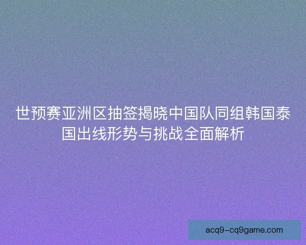 世预赛亚洲区抽签揭晓中国队同组韩国泰国出线形势与挑战全面解析