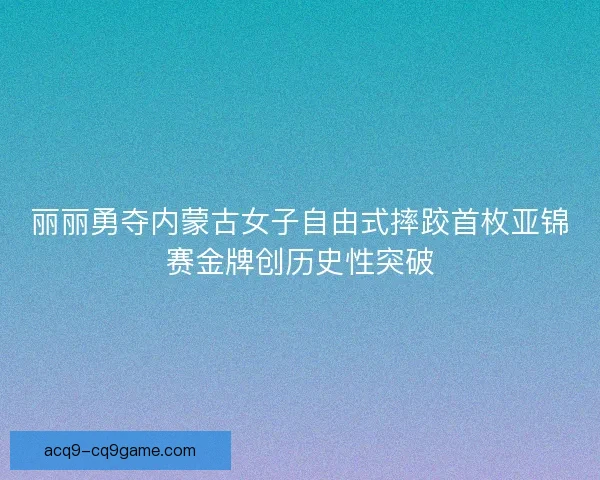 丽丽勇夺内蒙古女子自由式摔跤首枚亚锦赛金牌创历史性突破