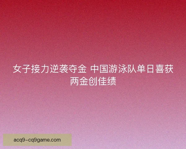 女子接力逆袭夺金 中国游泳队单日喜获两金创佳绩